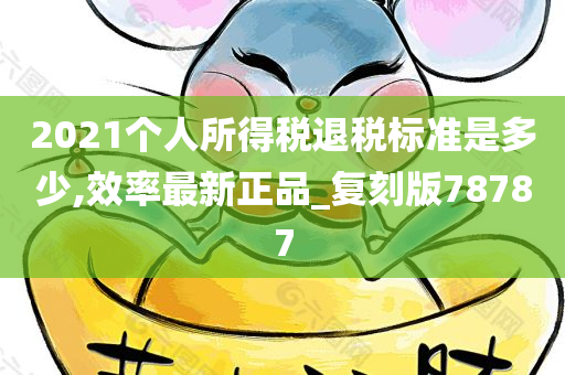 2021个人所得税退税标准是多少,效率最新正品_复刻版78787