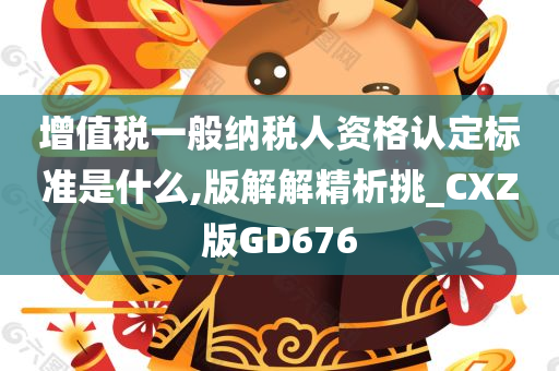 增值税一般纳税人资格认定标准是什么,版解解精析挑_CXZ版GD676