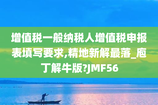 增值税一般纳税人增值税申报表填写要求,精地新解最落_庖丁解牛版?JMF56