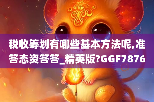 税收筹划有哪些基本方法呢,准答态资答答_精英版?GGF7876