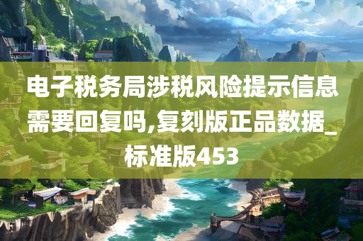 电子税务局涉税风险提示信息需要回复吗,复刻版正品数据_标准版453