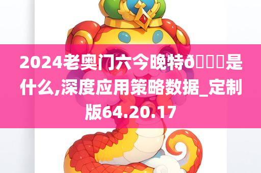 2024老奥门六今晚特🐎是什么,深度应用策略数据_定制版64.20.17