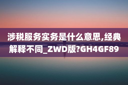 涉税服务实务是什么意思,经典解释不同_ZWD版?GH4GF89