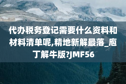 代办税务登记需要什么资料和材料清单呢,精地新解最落_庖丁解牛版?JMF56