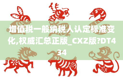 增值税一般纳税人认定标准变化,权威汇总正版_CXZ版?DT434