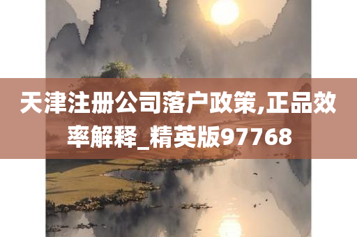 天津注册公司落户政策,正品效率解释_精英版97768