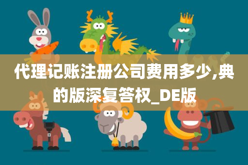 代理记账注册公司费用多少,典的版深复答权_DE版