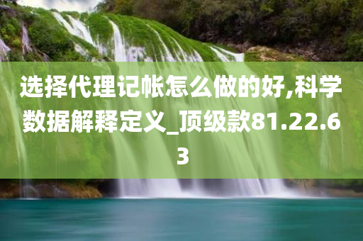 选择代理记帐怎么做的好,科学数据解释定义_顶级款81.22.63