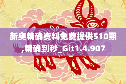 新奥精确资料免费提供510期,精确到秒_Git1.4.907