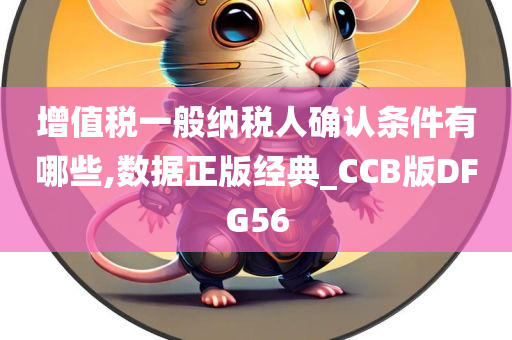 增值税一般纳税人确认条件有哪些,数据正版经典_CCB版DFG56