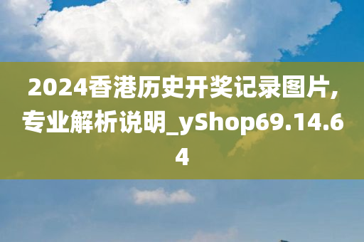 2024香港历史开奖记录图片,专业解析说明_yShop69.14.64