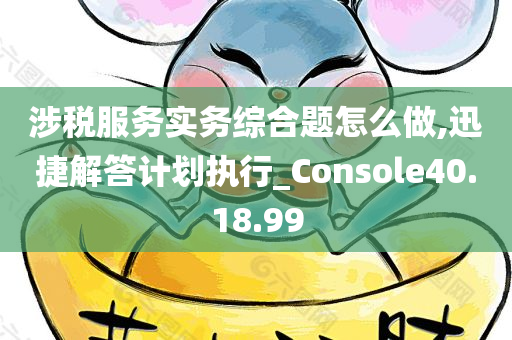 涉税服务实务综合题怎么做,迅捷解答计划执行_Console40.18.99