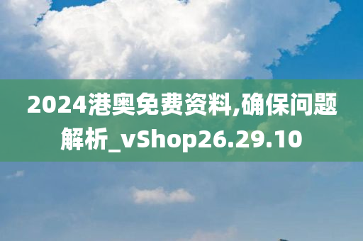 2024港奥免费资料,确保问题解析_vShop26.29.10