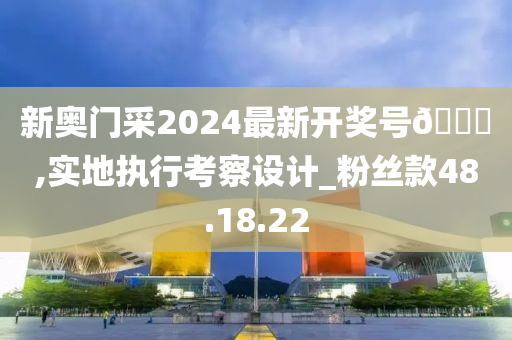 新奥门采2024最新开奖号🐎,实地执行考察设计_粉丝款48.18.22