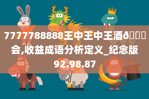 7777788888王中王中王酒🐎会,收益成语分析定义_纪念版92.98.87