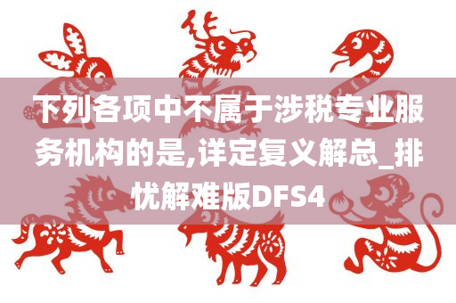 下列各项中不属于涉税专业服务机构的是,详定复义解总_排忧解难版DFS4