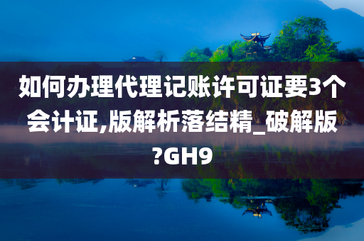 如何办理代理记账许可证要3个会计证,版解析落结精_破解版?GH9