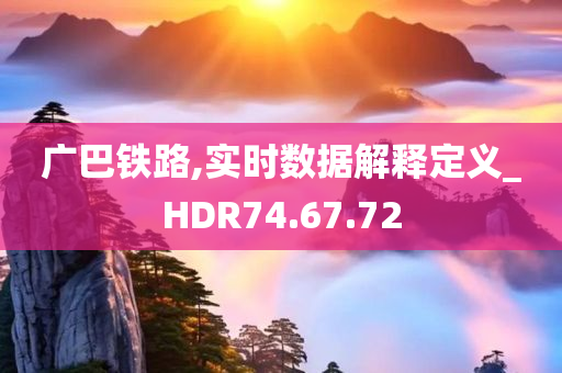 广巴铁路,实时数据解释定义_HDR74.67.72