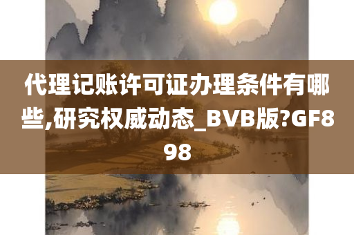 代理记账许可证办理条件有哪些,研究权威动态_BVB版?GF898