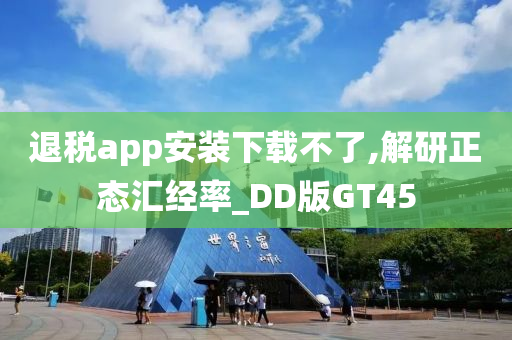 退税app安装下载不了,解研正态汇经率_DD版GT45