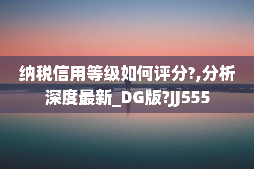 纳税信用等级如何评分?,分析深度最新_DG版?JJ555