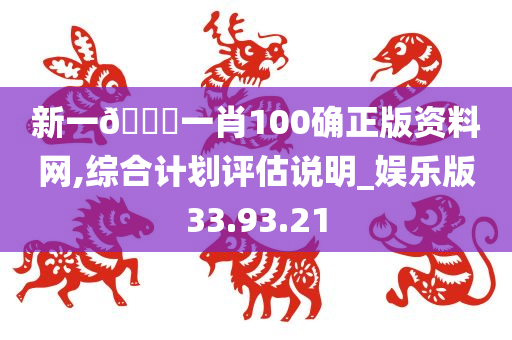 新一🐎一肖100确正版资料网,综合计划评估说明_娱乐版33.93.21