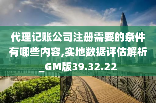 代理记账公司注册需要的条件有哪些内容,实地数据评估解析_GM版39.32.22