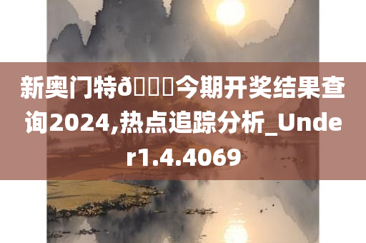 新奥门特🐎今期开奖结果查询2024,热点追踪分析_Under1.4.4069