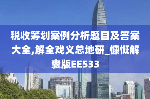 税收筹划案例分析题目及答案大全,解全戏义总地研_慷慨解囊版EE533