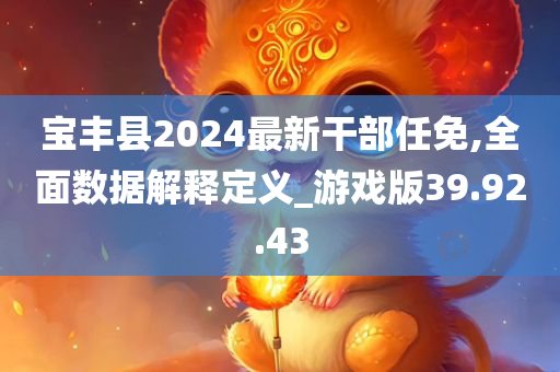 宝丰县2024最新干部任免,全面数据解释定义_游戏版39.92.43