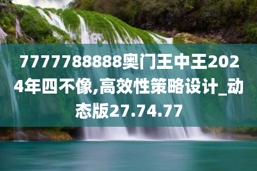 7777788888奥门王中王2024年四不像,高效性策略设计_动态版27.74.77