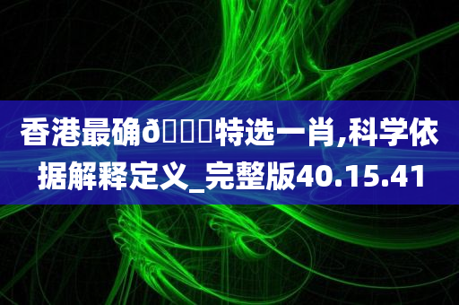 香港最确🀄特选一肖,科学依据解释定义_完整版40.15.41