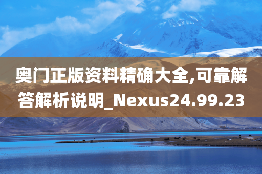 奥门正版资料精确大全,可靠解答解析说明_Nexus24.99.23