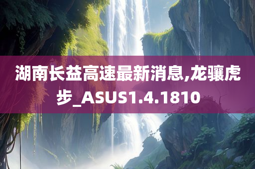 湖南长益高速最新消息,龙骧虎步_ASUS1.4.1810