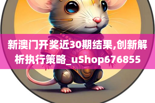 新澳门开奖近30期结果,创新解析执行策略_uShop676855