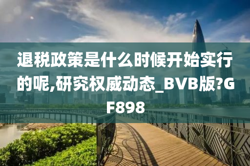 退税政策是什么时候开始实行的呢,研究权威动态_BVB版?GF898