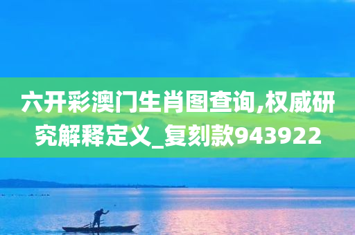 六开彩澳门生肖图查询,权威研究解释定义_复刻款943922