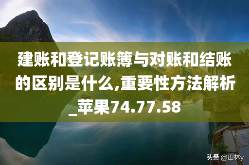 建账和登记账簿与对账和结账的区别是什么,重要性方法解析_苹果74.77.58