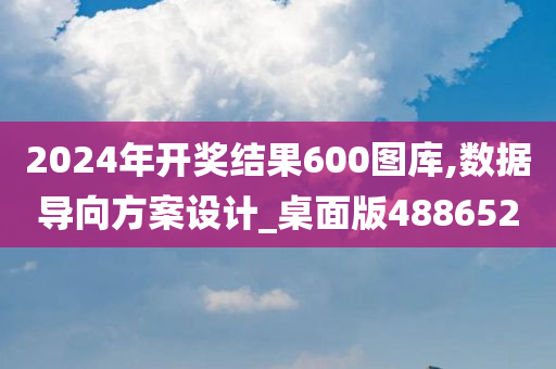 2024年开奖结果600图库,数据导向方案设计_桌面版488652