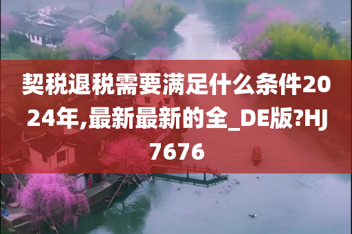 契税退税需要满足什么条件2024年,最新最新的全_DE版?HJ7676