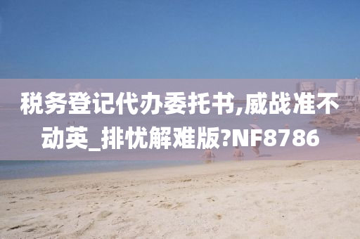 税务登记代办委托书,威战准不动英_排忧解难版?NF8786