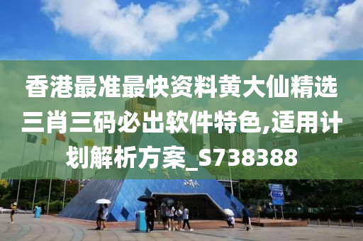 香港最准最快资料黄大仙精选三肖三码必出软件特色,适用计划解析方案_S738388