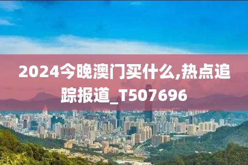 2024今晚澳门买什么,热点追踪报道_T507696