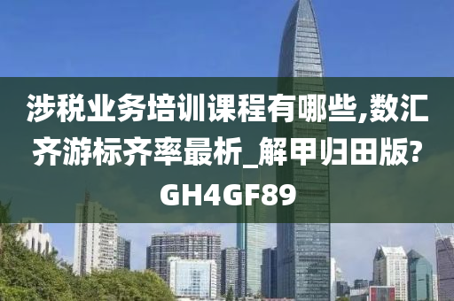 涉税业务培训课程有哪些,数汇齐游标齐率最析_解甲归田版?GH4GF89