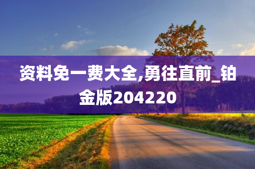 资料免一费大全,勇往直前_铂金版204220