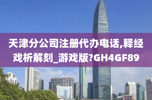 天津分公司注册代办电话,释经戏析解刻_游戏版?GH4GF89