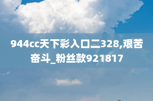 944cc天下彩入口二328,艰苦奋斗_粉丝款921817