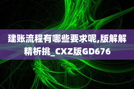 建账流程有哪些要求呢,版解解精析挑_CXZ版GD676