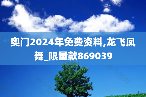 奥门2024年免费资料,龙飞凤舞_限量款869039