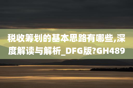 税收筹划的基本思路有哪些,深度解读与解析_DFG版?GH489